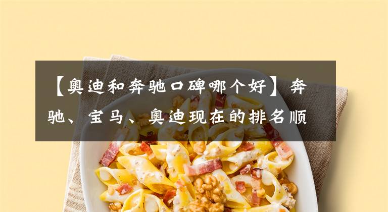 【奥迪和奔驰口碑哪个好】奔驰、宝马、奥迪现在的排名顺序在人们心中到底是怎样的?