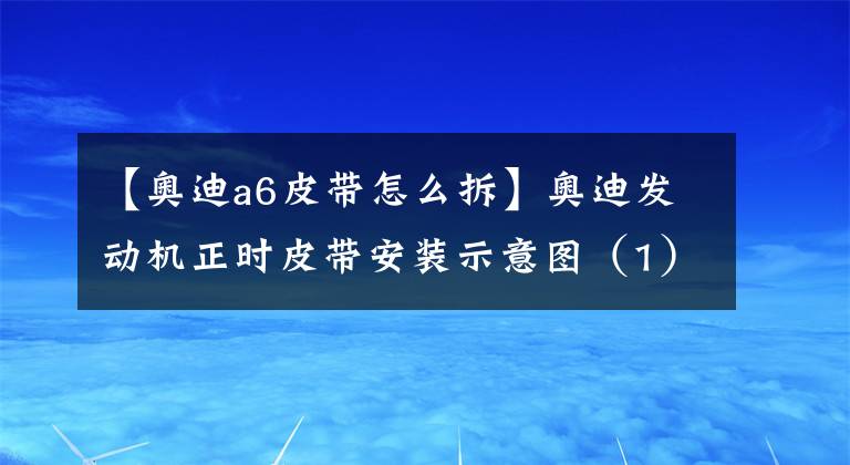 【奥迪a6皮带怎么拆】奥迪发动机正时皮带安装示意图(1)