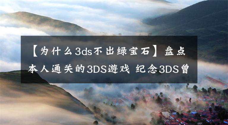 【为什么3ds不出绿宝石】盘点本人通关的3DS游戏 纪念3DS曾经的辉煌 第二季