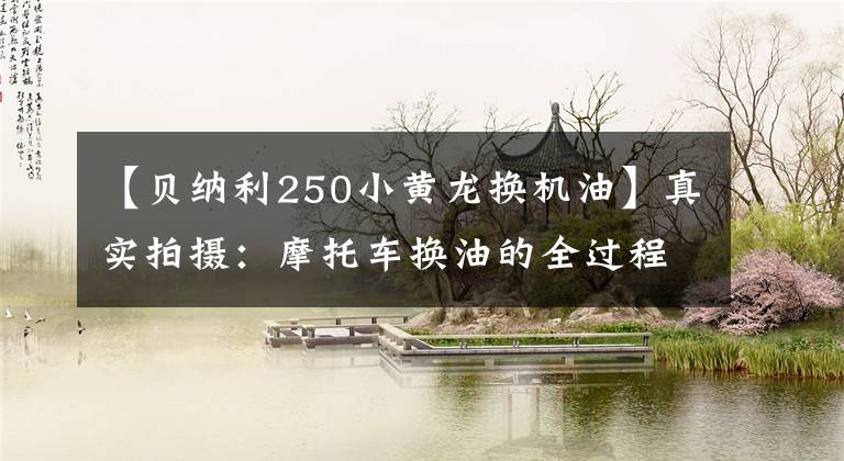【贝纳利250小黄龙换机油】真实拍摄：摩托车换油的全过程