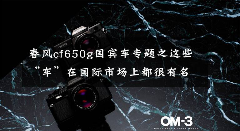 春风cf650g国宾车专题之这些“车”在国际市场上都很有名气,你都了解过么?