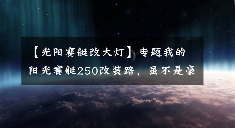【光阳赛艇改大灯】专题我的阳光赛艇250改装路,虽不是豪车,但也要用心去改