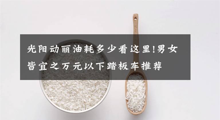 光阳动丽油耗多少看这里!男女皆宜之万元以下踏板车推荐