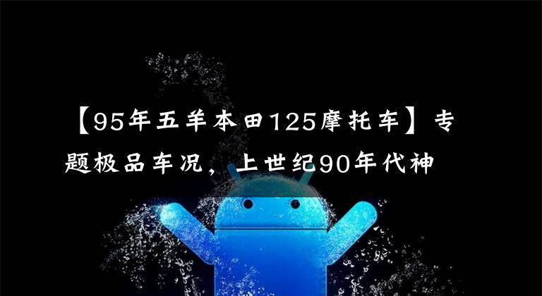 【95年五羊本田125摩托车】专题极品车况，上世纪90年代神车本田125A，日本原装发动机，堪比新车