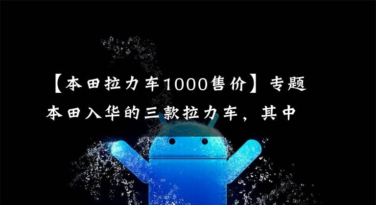【本田拉力车1000售价】专题本田入华的三款拉力车,其中两款价格公布