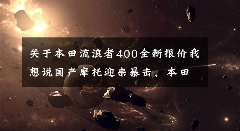 关于本田流浪者400全新报价我想说国产摩托迎来暴击，本田CB400车型价格公布