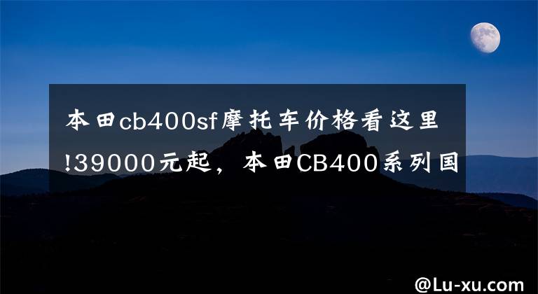 本田cb400sf摩托车价格看这里!39000元起,本田CB400系列国内推出新款