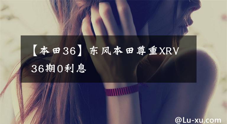【本田36】东风本田尊重XRV 36期0利息