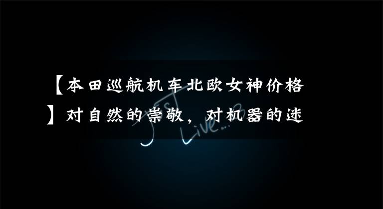 【本田巡航机车北欧女神价格】对自然的崇敬,对机器的迷恋!巡航摩托车(上)