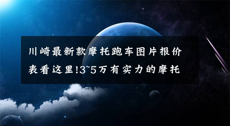 川崎最新款摩托跑车图片报价表看这里!3~5万有实力的摩托车盘点——跑车篇,进口双缸和国产四缸都有
