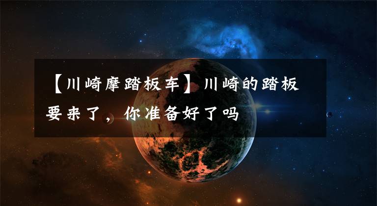 【川崎摩踏板车】川崎的踏板要来了,你准备好了吗