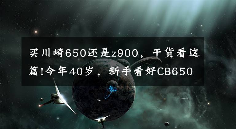 买川崎650还是z900,干货看这篇!今年40岁,新手看好CB650R,川崎Z900,如何选?