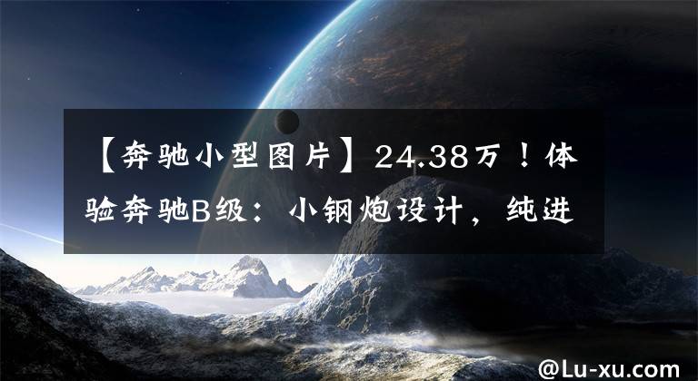 【奔驰小型图片】24.38万！体验奔驰B级：小钢炮设计，纯进口，油耗6.05L