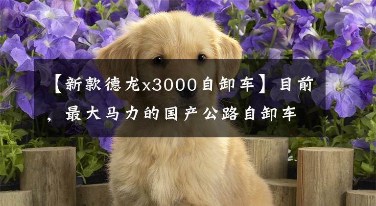 【新款德龙x3000自卸车】目前,最大马力的国产公路自卸车、550马力的德隆X3000自卸车室长