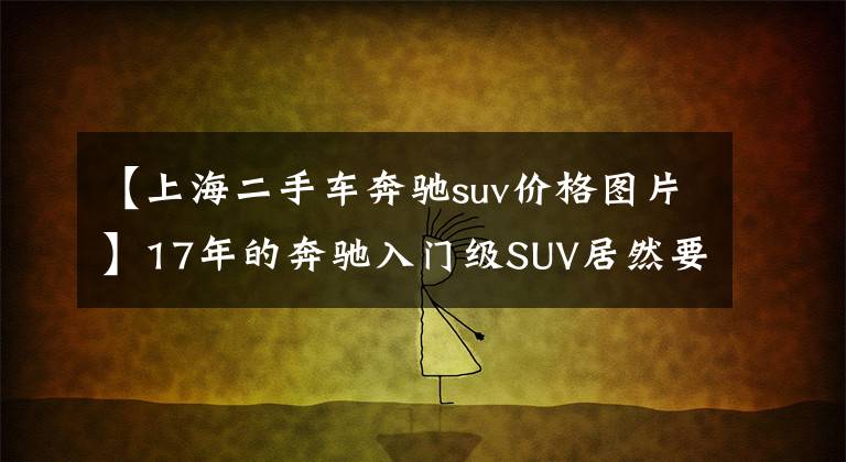 【上海二手车奔驰suv价格图片】17年的奔驰入门级SUV居然要16个W，真香