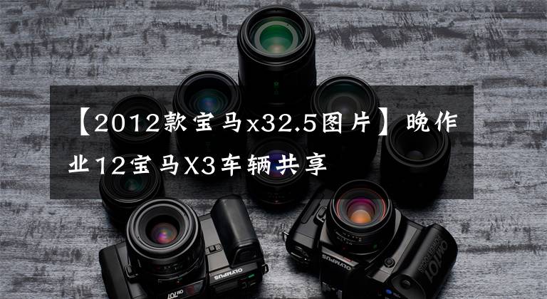【2012款宝马x32.5图片】晚作业12宝马X3车辆共享