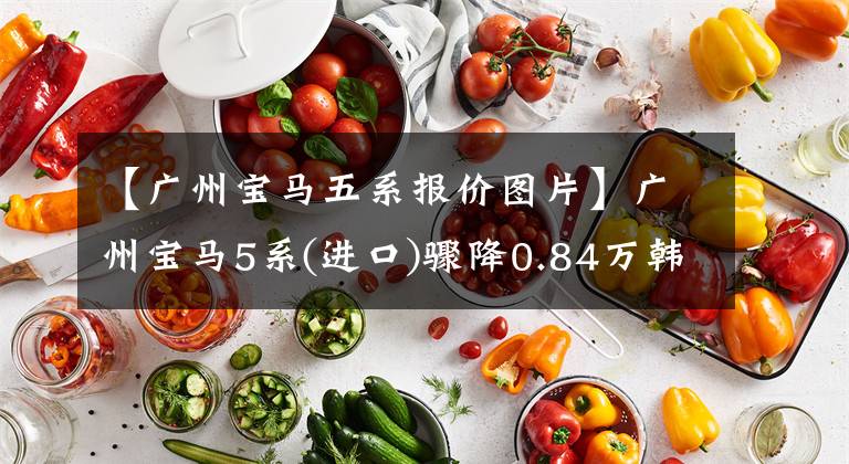 【广州宝马五系报价图片】广州宝马5系(进口)骤降0.84万韩元。欢迎乘坐点象车