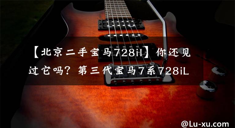 【北京二手宝马728il】你还见过它吗?第三代宝马7系728iL