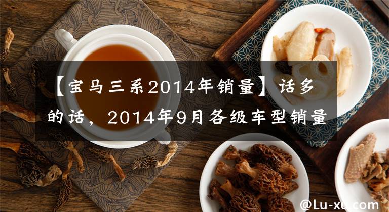 【宝马三系2014年销量】话多的话，2014年9月各级车型销量的简要评论。