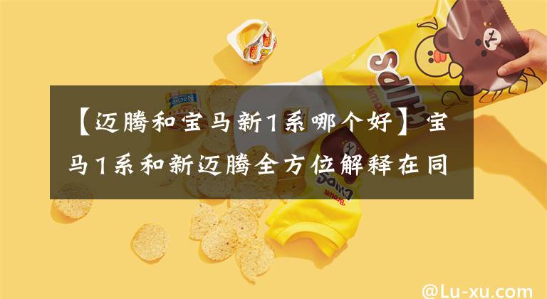 【迈腾和宝马新1系哪个好】宝马1系和新迈腾全方位解释在同价位买谁更合适。