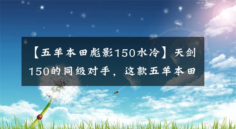 【五羊本田彪影150水冷】天剑150的同级对手，这款五羊本田150做工优良，售价8000元。