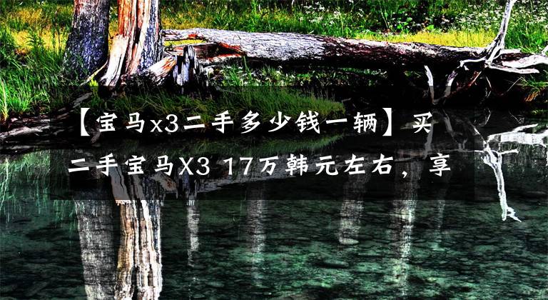 【宝马x3二手多少钱一辆】买二手宝马X3 17万韩元左右,享受300匹的乐趣