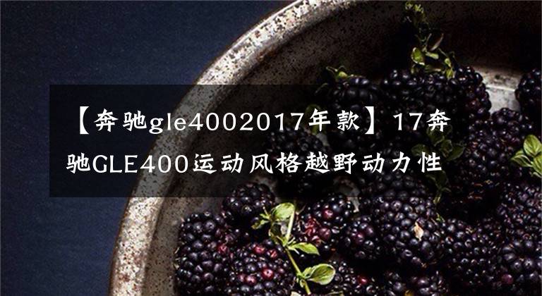 【奔驰gle4002017年款】17奔驰GLE400运动风格越野动力性能堪比行政管理