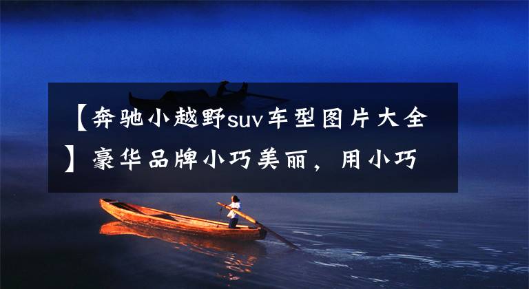 【奔驰小越野suv车型图片大全】豪华品牌小巧美丽，用小巧高质量的6.1L低油耗入门SUV翻拍奔驰GLA。