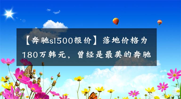 【奔驰sl500报价】落地价格为180万韩元,曾经是最美的奔驰,现在只卖了21万韩元,仍然不落伍