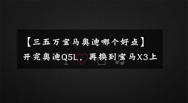 【三五万宝马奥迪哪个好点】开完奥迪Q5L，再换到宝马X3上，对比才知道奥迪和宝马的差距真大