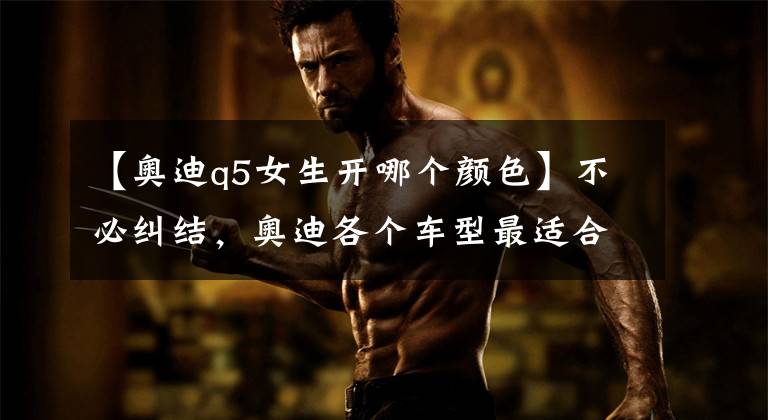 【奥迪q5女生开哪个颜色】不必纠结，奥迪各个车型最适合的颜色！