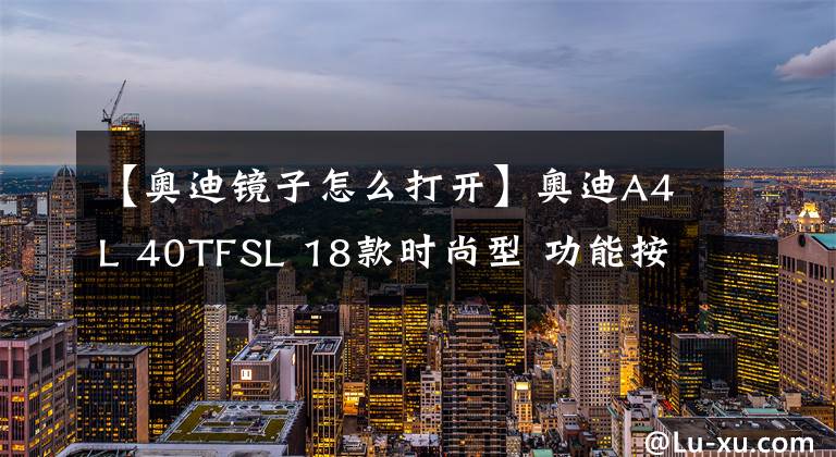 【奥迪镜子怎么打开】奥迪A4L 40TFSL 18款时尚型 功能按键说明(有用干货)