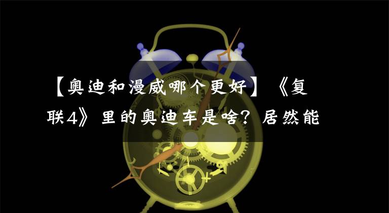 【奥迪和漫威哪个更好】《复联4》里的奥迪车是啥？居然能入钢铁侠的法眼