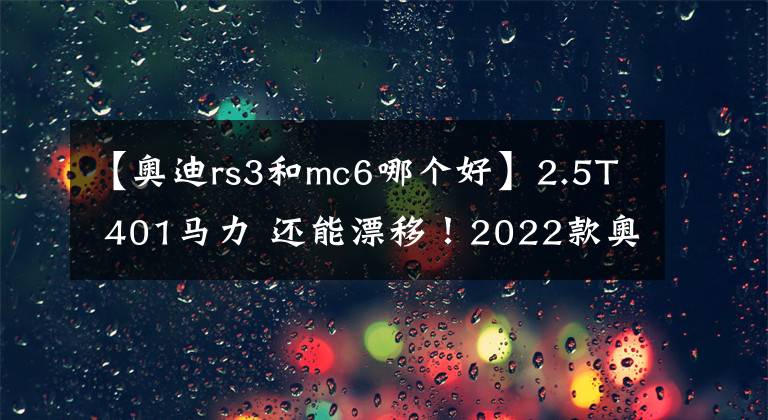 【奥迪rs3和mc6哪个好】2.5T 401马力 还能漂移!2022款奥迪RS3海外试驾