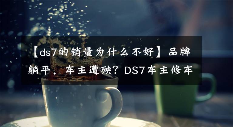 【ds7的销量为什么不好】品牌躺平，车主遭殃？DS7车主修车一次跑200公里，等一年没零件
