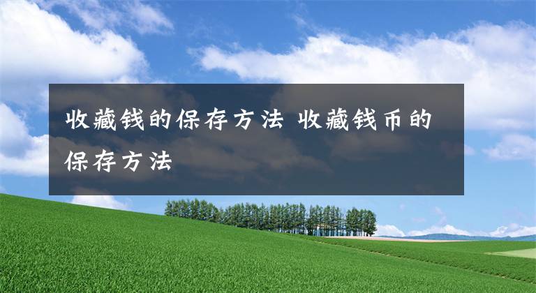 收藏钱的保存方法 收藏钱币的保存方法