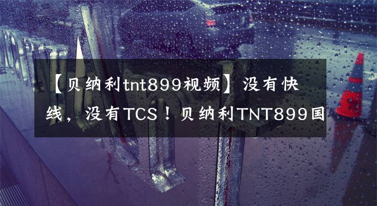 【贝纳利tnt899视频】没有快线,没有TCS!贝纳利TNT899国产版量产实车亮相