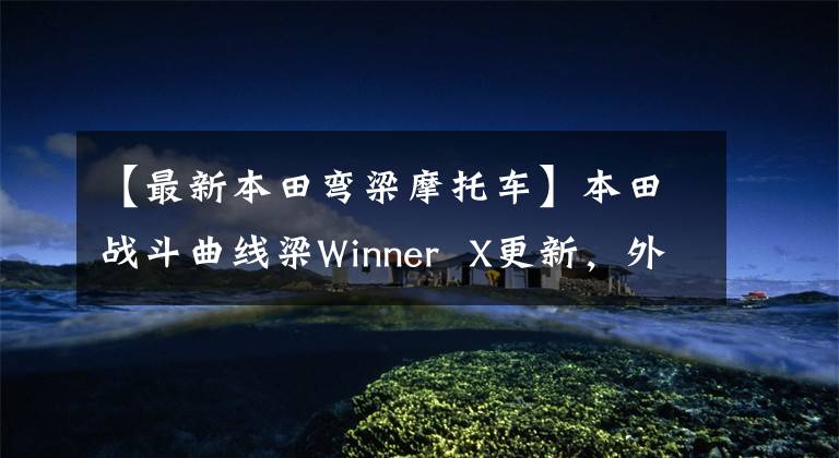 【最新本田弯梁摩托车】本田战斗曲线梁Winner X更新,外观、配置、价格都很诱人。