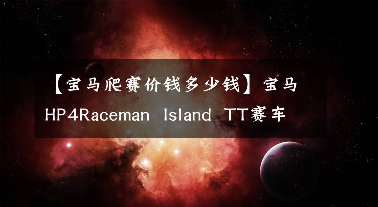 【宝马爬赛价钱多少钱】宝马HP4Raceman Island TT赛车的售价高达50，000英镑。