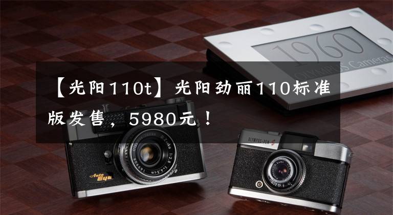 【光阳110t】光阳劲丽110标准版发售，5980元！