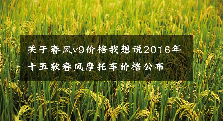 关于春风v9价格我想说2016年十五款春风摩托车价格公布