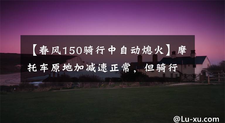 【春风150骑行中自动熄火】摩托车原地加减速正常,但骑行时偶尔无规律发冲熄火,原来如此!