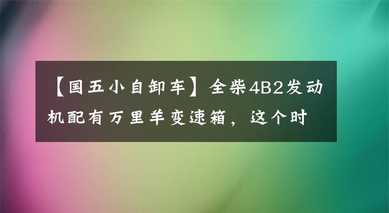 【国五小自卸车】全柴4B2发动机配有万里羊变速箱，这个时代H2自卸车太实用了。