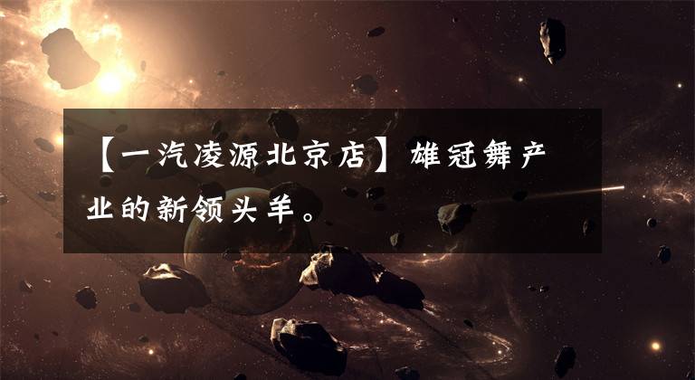 【一汽凌源北京店】雄冠舞产业的新领头羊。