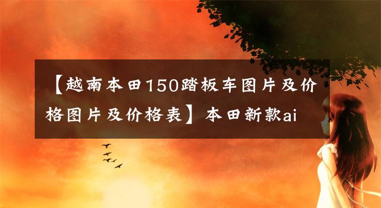 【越南本田150踏板车图片及价格图片及价格表】本田新款air  bride在越南发布