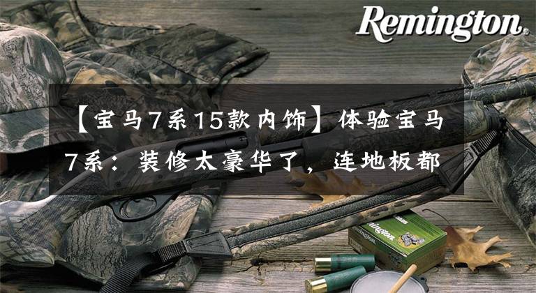 【宝马7系15款内饰】体验宝马7系:装修太豪华了,连地板都有颜色,很少见!价格又下降了