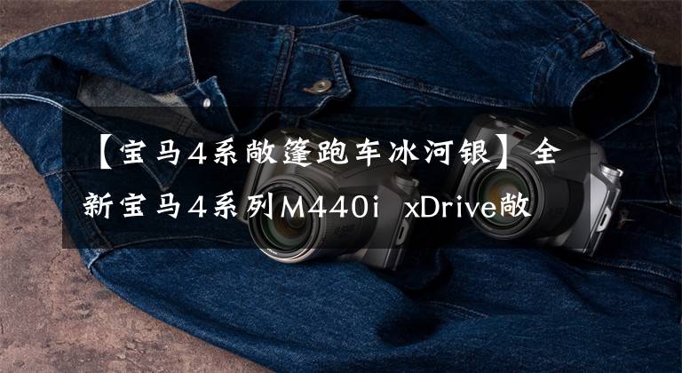 【宝马4系敞篷跑车冰河银】全新宝马4系列M440i xDrive敞篷车:既不是GT,也不是跑车