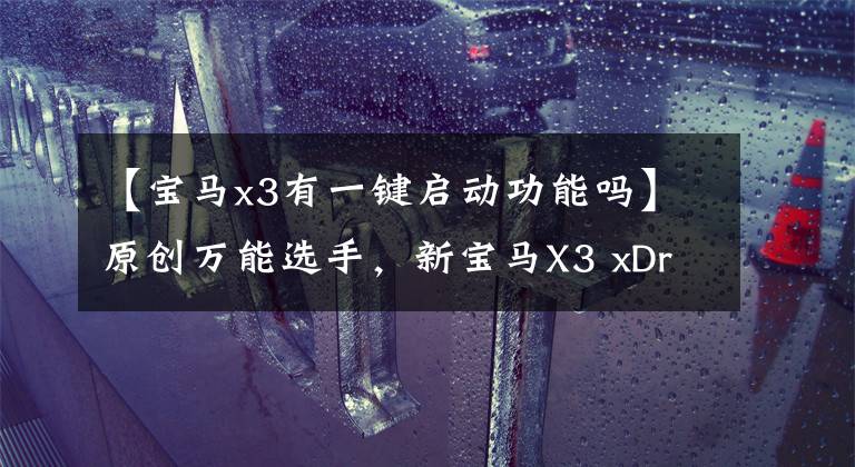 【宝马x3有一键启动功能吗】原创万能选手,新宝马X3 xDrive30i试驾