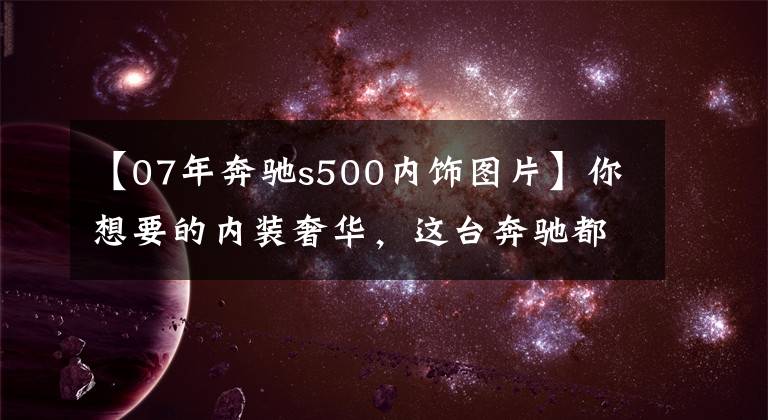【07年奔驰s500内饰图片】你想要的内装奢华，这台奔驰都给你，十年老S500内饰大重建