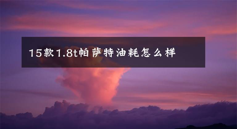 15款1.8t帕萨特油耗怎么样